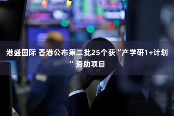 港盛国际 香港公布第二批25个获“产学研1+计划”资助项目