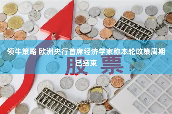 领牛策略 欧洲央行首席经济学家称本轮政策周期已结束