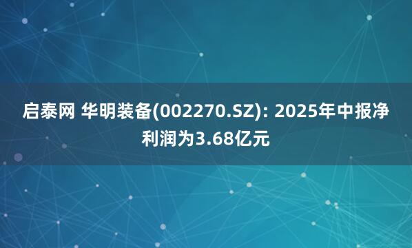 启泰网 华明装备(002270.SZ): 2025年中报净利润为3.68亿元