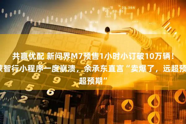 共赢优配 新问界M7预售1小时小订破10万辆！鸿蒙智行小程序一度崩溃，余承东直言“卖爆了，远超预期”
