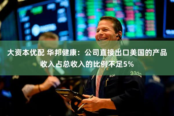 大资本优配 华邦健康：公司直接出口美国的产品收入占总收入的比例不足5%