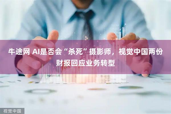牛途网 AI是否会“杀死”摄影师，视觉中国两份财报回应业务转型