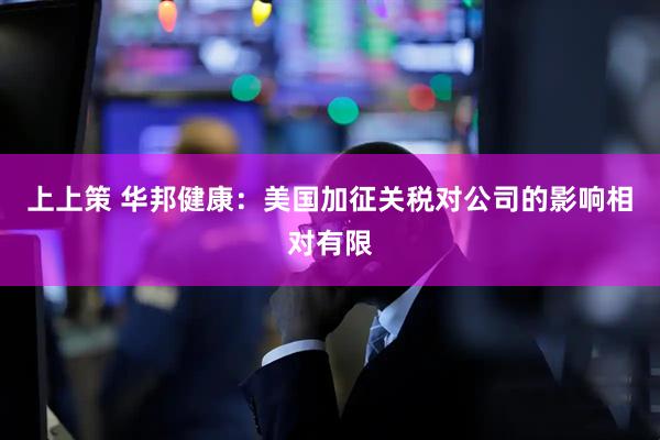 上上策 华邦健康：美国加征关税对公司的影响相对有限