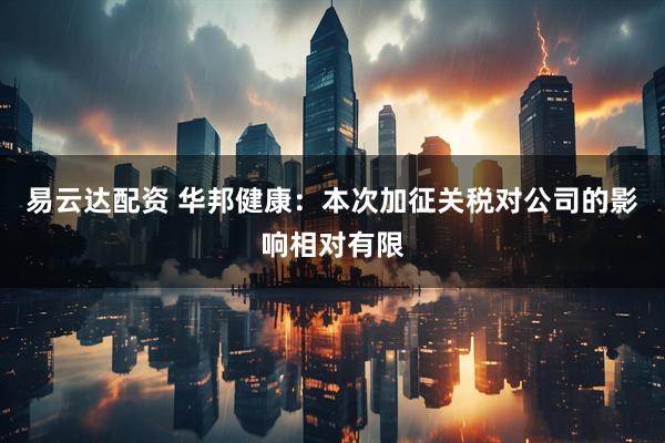 易云达配资 华邦健康：本次加征关税对公司的影响相对有限