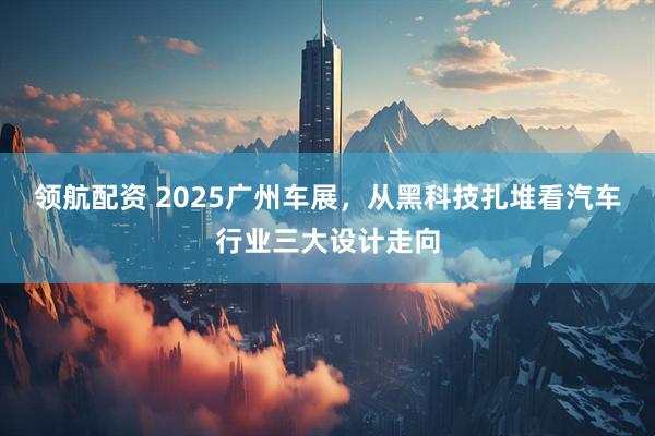 领航配资 2025广州车展，从黑科技扎堆看汽车行业三大设计走向