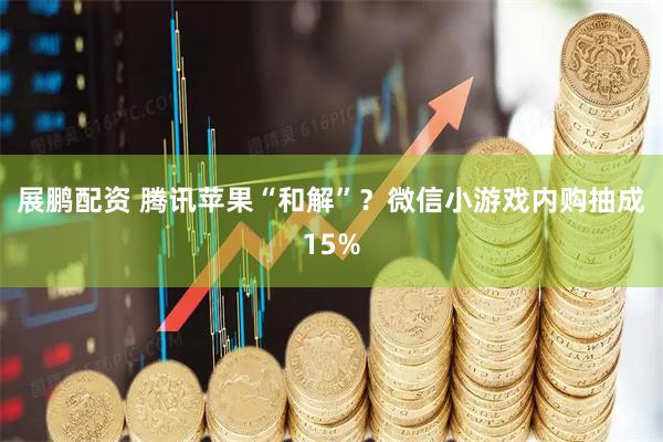 展鹏配资 腾讯苹果“和解”？微信小游戏内购抽成15%
