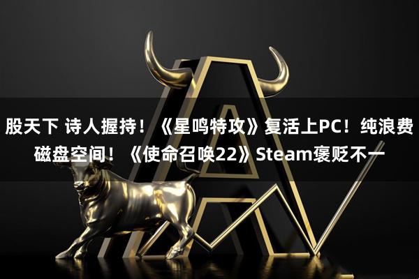 股天下 诗人握持！《星鸣特攻》复活上PC！纯浪费磁盘空间！《使命召唤22》Steam褒贬不一
