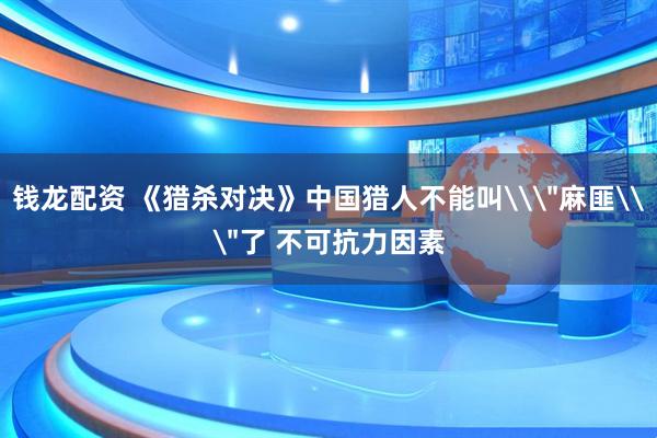 钱龙配资 《猎杀对决》中国猎人不能叫\＂麻匪\＂了 不可抗力因素
