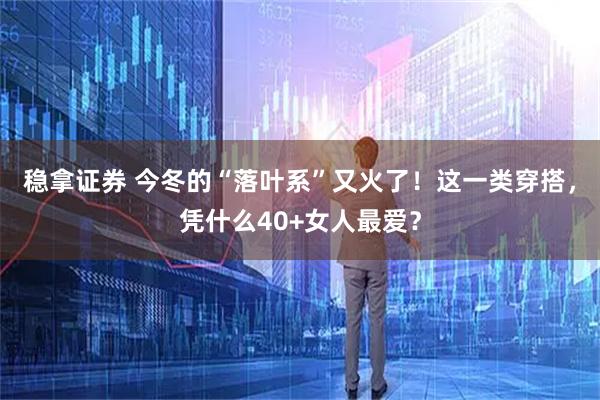 稳拿证券 今冬的“落叶系”又火了！这一类穿搭，凭什么40+女人最爱？