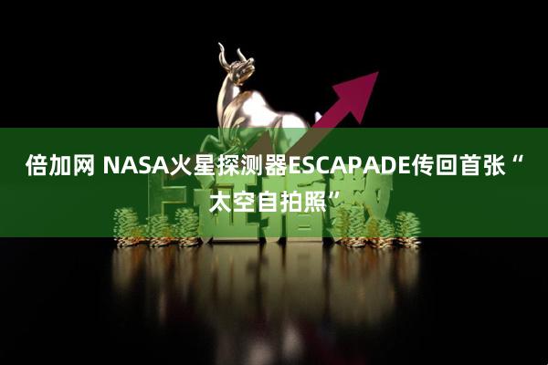 倍加网 NASA火星探测器ESCAPADE传回首张“太空自拍照”