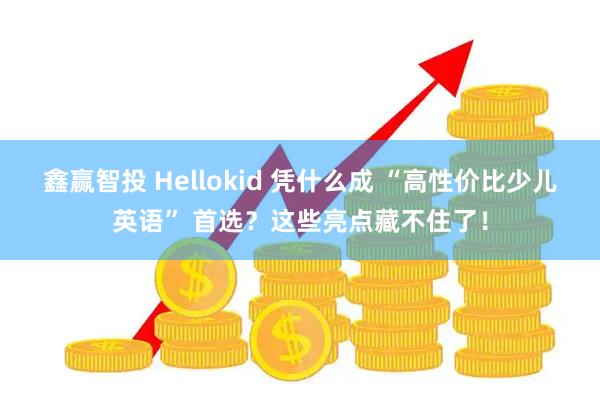 鑫赢智投 Hellokid 凭什么成 “高性价比少儿英语” 首选？这些亮点藏不住了！