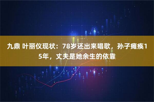 九鼎 叶丽仪现状：78岁还出来唱歌，孙子瘫痪15年，丈夫是她余生的依靠