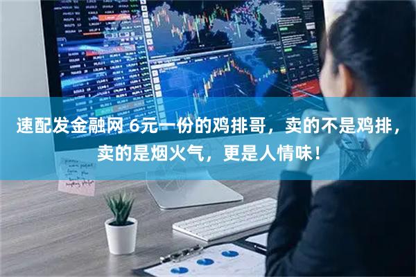 速配发金融网 6元一份的鸡排哥，卖的不是鸡排，卖的是烟火气，更是人情味！