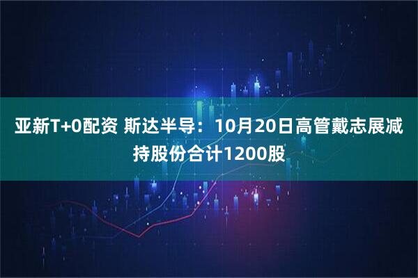 亚新T+0配资 斯达半导：10月20日高管戴志展减持股份合计1200股