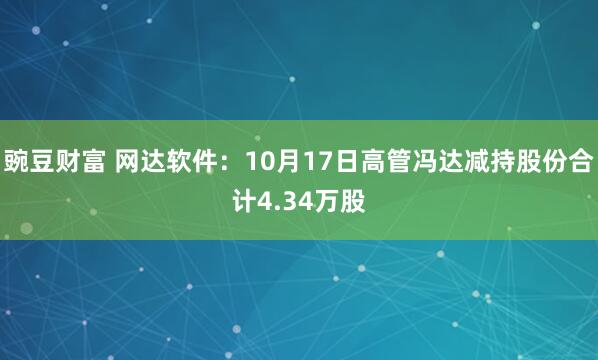 豌豆财富 网达软件：10月17日高管冯达减持股份合计4.34万股