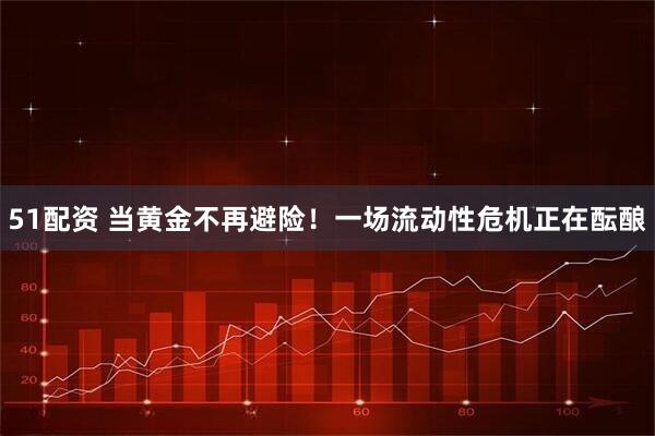 51配资 当黄金不再避险！一场流动性危机正在酝酿