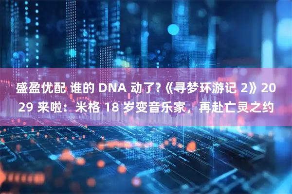 盛盈优配 谁的 DNA 动了?《寻梦环游记 2》2029 来啦：米格 18 岁变音乐家，再赴亡灵之约