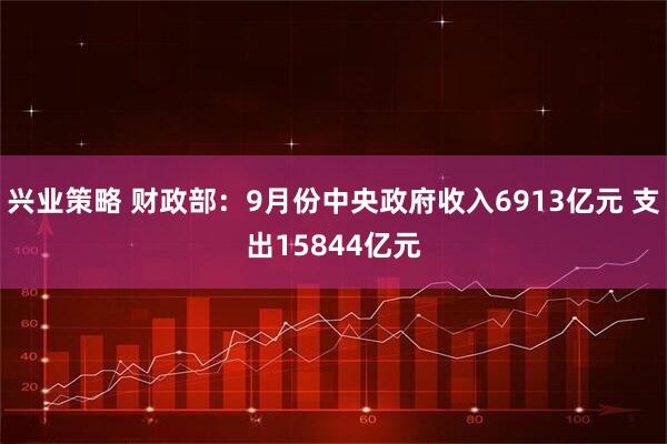 兴业策略 财政部：9月份中央政府收入6913亿元 支出15844亿元