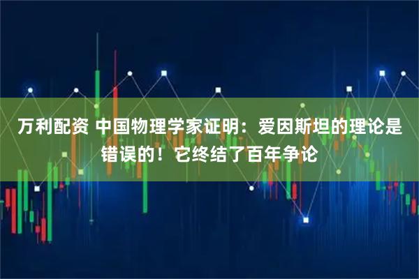 万利配资 中国物理学家证明：爱因斯坦的理论是错误的！它终结了百年争论