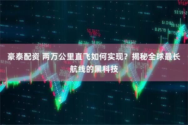 豪泰配资 两万公里直飞如何实现？揭秘全球最长航线的黑科技