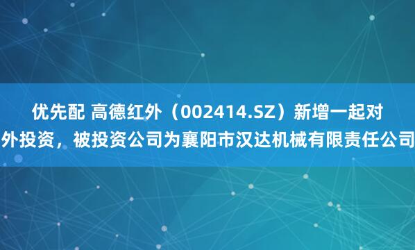 优先配 高德红外（002414.SZ）新增一起对外投资，被投资公司为襄阳市汉达机械有限责任公司