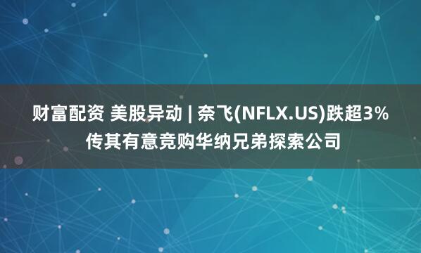 财富配资 美股异动 | 奈飞(NFLX.US)跌超3% 传其有意竞购华纳兄弟探索公司