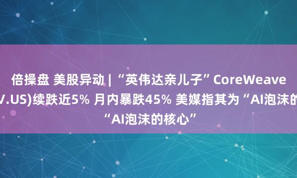 倍操盘 美股异动 | “英伟达亲儿子”CoreWeave(CRWV.US)续跌近5% 月内暴跌45% 美媒指其为“AI泡沫的核心”
