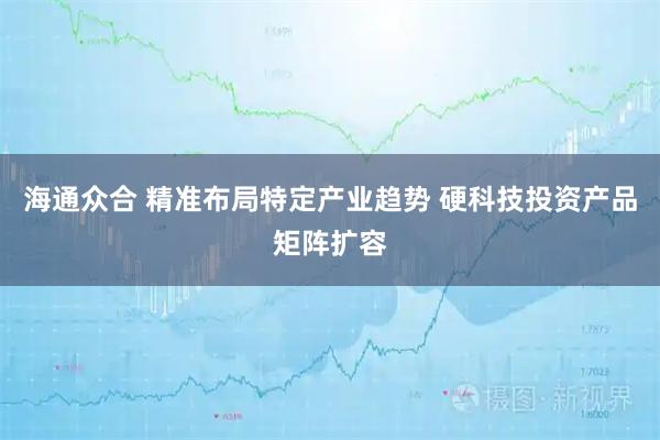 海通众合 精准布局特定产业趋势 硬科技投资产品矩阵扩容
