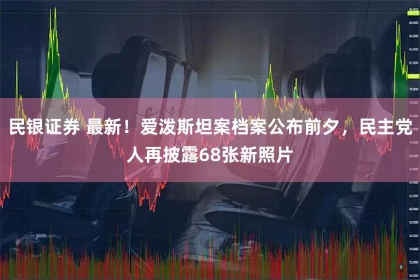 民银证券 最新！爱泼斯坦案档案公布前夕，民主党人再披露68张新照片