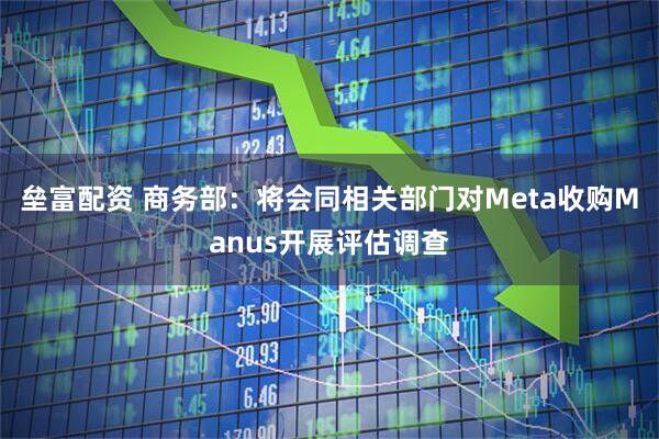 垒富配资 商务部：将会同相关部门对Meta收购Manus开展评估调查