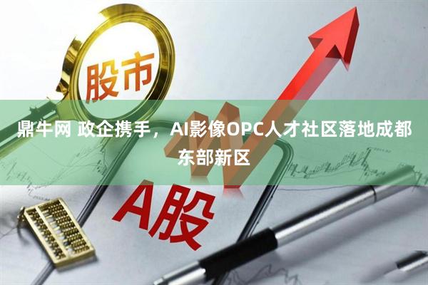 鼎牛网 政企携手，AI影像OPC人才社区落地成都东部新区