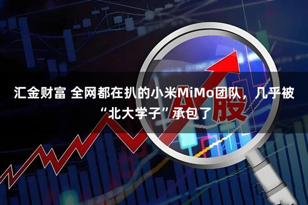 汇金财富 全网都在扒的小米MiMo团队，几乎被“北大学子”承包了