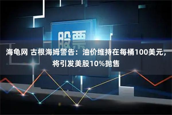海龟网 古根海姆警告：油价维持在每桶100美元，将引发美股10%抛售