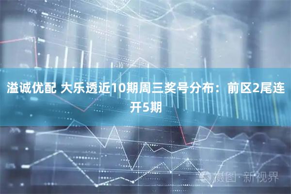 溢诚优配 大乐透近10期周三奖号分布：前区2尾连开5期