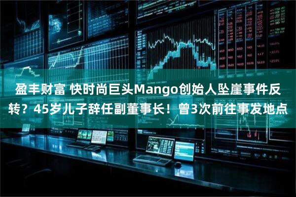 盈丰财富 快时尚巨头Mango创始人坠崖事件反转？45岁儿子辞任副董事长！曾3次前往事发地点