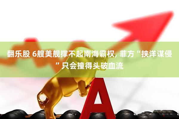 翻乐股 6艘美舰撑不起南海霸权, 菲方“挟洋谋侵”只会撞得头破血流