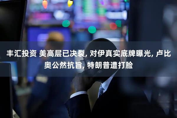 丰汇投资 美高层已决裂, 对伊真实底牌曝光, 卢比奥公然抗旨, 特朗普遭打脸